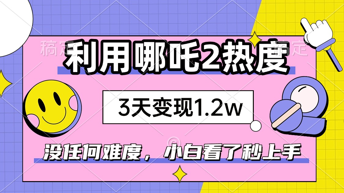 如何利用哪吒2爆火，3天赚1.2W，没有任何难度，小白看了秒学会，抓紧时…-创新Ovo