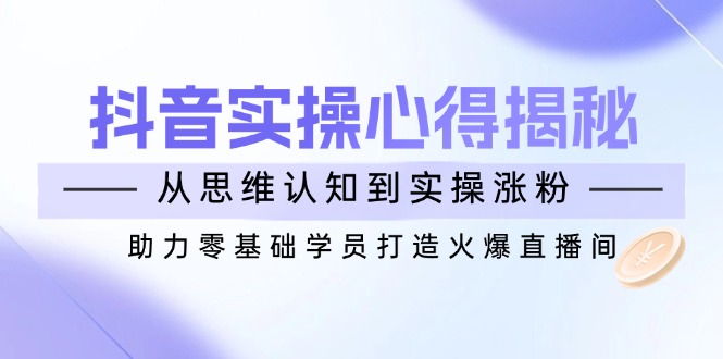 抖音实战心得揭秘，从思维认知到实操涨粉，助力零基础学员打造火爆直播间-创新Ovo
