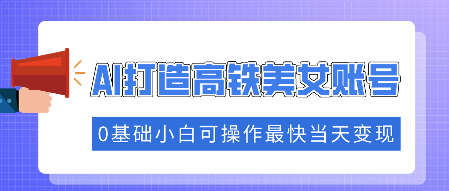 抓住流量密码快速涨粉，AI打造高铁美女账号，0基础小白可操作最快当天变现-创新Ovo