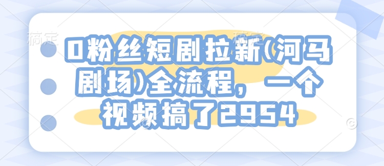 0粉丝短剧拉新(河马剧场)全流程，一个视频搞了2954-创新Ovo