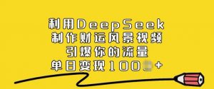 利用DeepSeek制作财运风景视频，引爆你的流量，单日变现多张-创新Ovo
