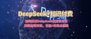 如何使用DeepSeek在知识付费赛道价值变现,引流+变现全流程-创新Ovo