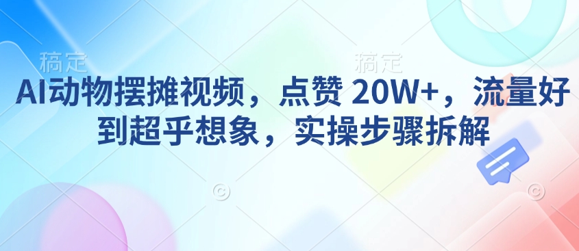AI动物摆摊视频，点赞 20W+，流量好到超乎想象，实操步骤拆解-创新Ovo