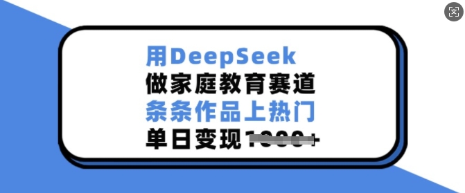 用DeepSeek做家庭教育赛道，条条作品上热门，单日变现多张-创新Ovo