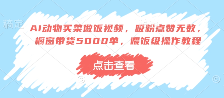 AI动物买菜做饭视频，吸粉点赞无数，橱窗带货5000单，喂饭级操作教程-创新Ovo