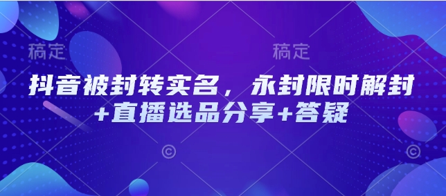 抖音被封转实名，永封限时解封+直播选品分享+答疑-创新Ovo