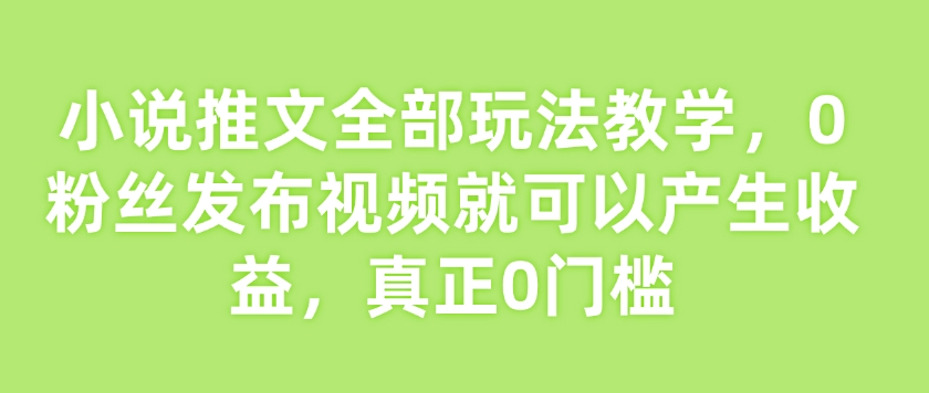 小说推文全部玩法教学，0粉丝发布视频就可以产生收益，真正0门槛-创新Ovo