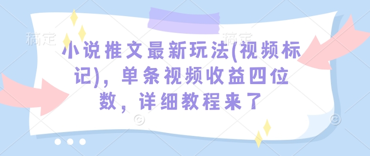 小说推文最新玩法(视频标记)，单条视频收益四位数，详细教程来了-创新Ovo