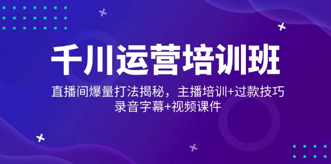 千川运营培训班，直播间爆量打法揭秘，主播培训+过款技巧，录音字幕+视频-创新Ovo