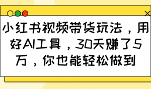 小红书视频带货玩法,用好AI工具,30天赚了5万,你也能轻松做到-创新Ovo