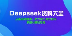 Deepseek资料大全，从基础到精通，助力用户高效提问，掌握AI赚钱思路-创新Ovo