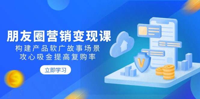 朋友圈营销变现课：构建产品软广故事场景，攻心吸金提高复购率-创新Ovo