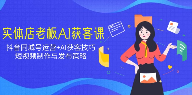 实体店老板AI获客课：抖音同城号运营+AI获客技巧，短视频制作与发布策略-创新Ovo