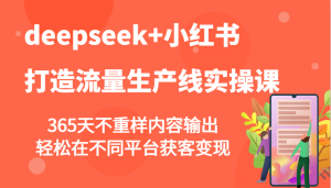 deepseek+小红书打造流量生产线实操课,365天不重样内容输出,轻松在不同平台获客变现-创新Ovo