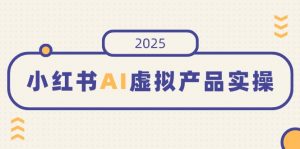 小红书AI虚拟产品实操，开店、发布、提高销量，细节决定成败，月入5位数-创新Ovo