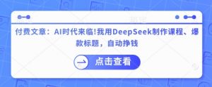 付费文章:AI时代来临!我用DeepSeek制作课程、爆款标题,自动挣钱-创新Ovo