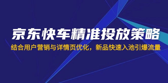 京东快车精准投放策略，结合用户营销与详情页优化，新品快速入池引爆流量-创新Ovo
