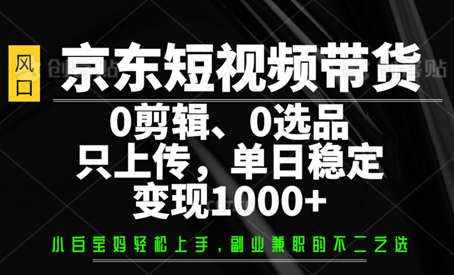 京东短视频带货，0剪辑，0选品，只上传，单日稳定变现1000+-创新Ovo