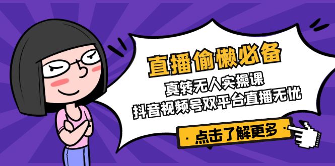 直播偷懒必备！真转无人实操课，抖音视频号双平台直播无忧-创新Ovo