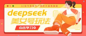 借助deepseek创作出各种风格的美女视频,7天快速涨粉,多种变现月入万元-创新Ovo