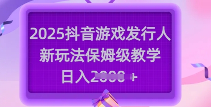 2025抖音游戏发行人新玩法，保姆级教学，日入多张-创新Ovo