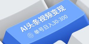 AI头条视频变现：AI原创搬运玩法，无需剪辑，多平台发布，单号日入30-300-创新Ovo