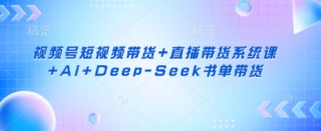 视频号短视频带货+直播带货系统课+AI+Deep-Seek书单带货-创新Ovo