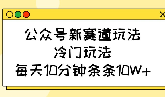 公众号新赛道玩法，冷门玩法，每天10分钟条条10W+-创新Ovo