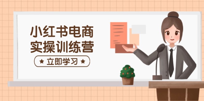 小红书电商实操训练营：涵盖开店、选品、笔记制作等，助你快速上手-创新Ovo
