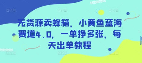无货源卖蜂箱，小黄鱼蓝海赛道4.0，一单挣多张，每天出单教程-创新Ovo