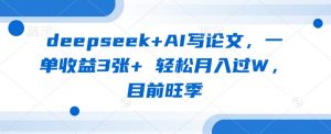 deepseek+AI写论文,一单收益3张+ 轻松月入过W,目前旺季-创新Ovo
