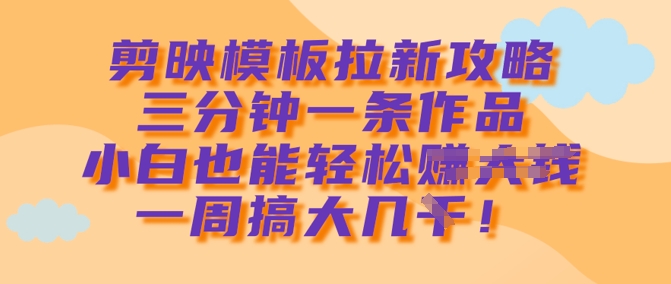 剪映模板拉新攻略，三分钟一条作品，小白也能轻松一周搞大几k-创新Ovo