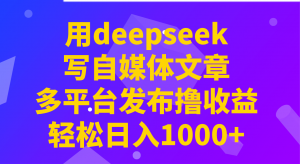 用deepseek写自媒体文章，多平台发布撸收益，轻松日入1000+！-创新Ovo