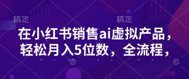 小红书销售ai虚拟产品，轻松月入5位数，全流程，超细节变现过程，完全无卡点-创新Ovo