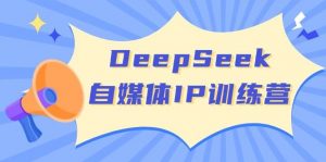 DeepSeek自媒体IP训练营，掌握四位定位法 长板变现模型 开启自媒体新篇章(更新)-创新Ovo
