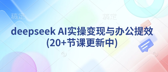 deepseek AI实操变现与办公提效(20+节课更新中)-创新Ovo