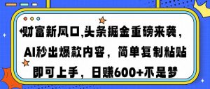 财富新风口,头条掘金重磅来袭AI秒出爆款内容简单复制粘贴即可上手，日...-创新Ovo