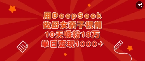 用DeepSeek做母女亲子视频，10天吸粉18万，单日变现多张-创新Ovo