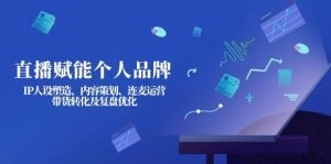 直播赋能个人品牌:IP人设塑造、内容策划、连麦运营、带货转化及复盘优化-创新Ovo
