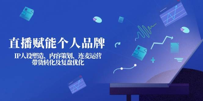 直播赋能个人品牌：IP人设塑造、内容策划、连麦运营、带货转化及复盘优化-创新Ovo