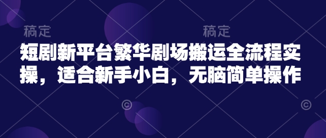 短剧新平台繁华剧场搬运全流程实操，适合新手小白，无脑简单操作-创新Ovo