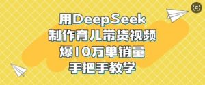 用DeepSeek制作育儿带货视频，爆10W单销量，手把手教学-创新Ovo