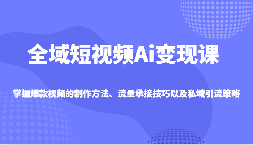 全域短视频Ai变现课，掌握爆款视频的制作方法、流量承接技巧以及私域引流策略-创新Ovo