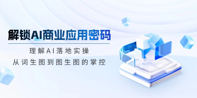 解锁AI商业应用密码：理解AI落地实操，从词生图到图生图的掌控-创新Ovo