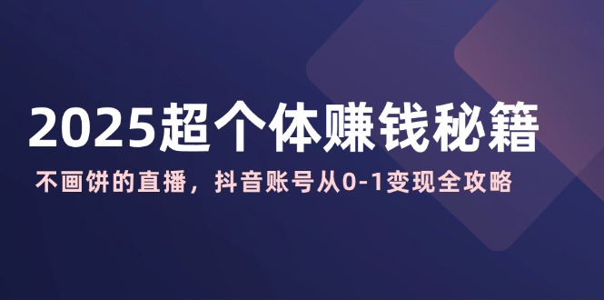 2025超个体赚钱秘籍：不画饼的直播，抖音账号从0-1变现全攻略-创新Ovo