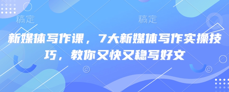 新媒体写作课，7大新媒体写作实操技巧，教你又快又稳写好文-创新Ovo