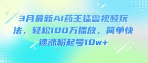 3月最新AI药王猛兽视频玩法，轻松100W播放，简单快速涨粉起号10w+-创新Ovo