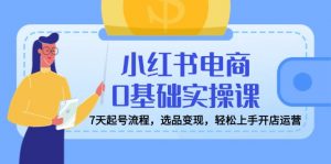 小红书电商0基础实操课,7天起号流程,选品变现,轻松上手开店运营-创新Ovo