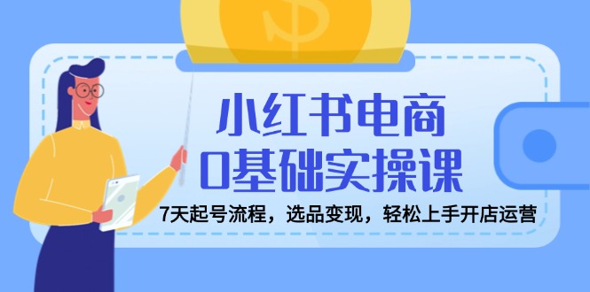 小红书电商0基础实操课，7天起号流程，选品变现，轻松上手开店运营-创新Ovo