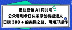 借助豆包AI同时写公众号和今日头条原创情感短文日入3张的实操之路，可矩形操作-创新Ovo